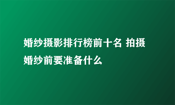 婚纱摄影排行榜前十名 拍摄婚纱前要准备什么