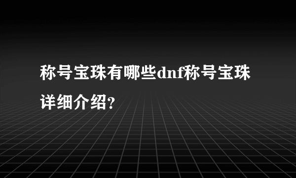 称号宝珠有哪些dnf称号宝珠详细介绍？