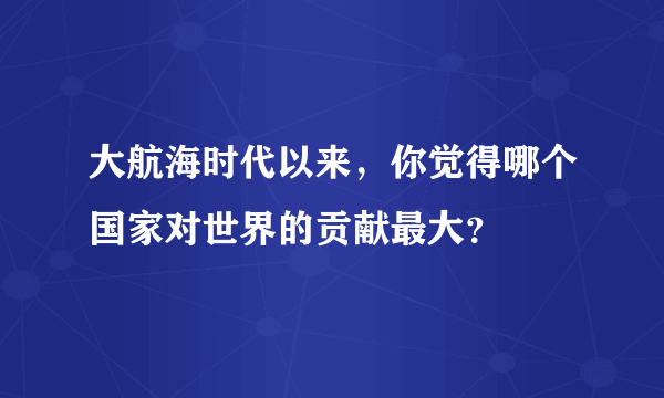 大航海时代以来，你觉得哪个国家对世界的贡献最大？