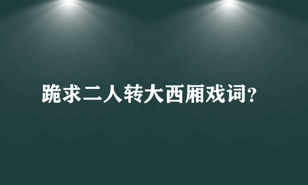 跪求二人转大西厢戏词？