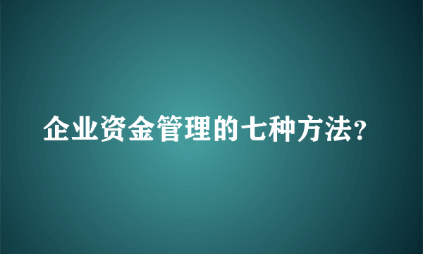 企业资金管理的七种方法？