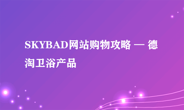 SKYBAD网站购物攻略 — 德淘卫浴产品