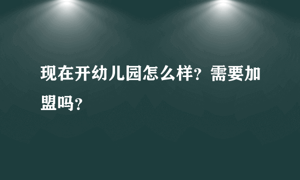 现在开幼儿园怎么样？需要加盟吗？