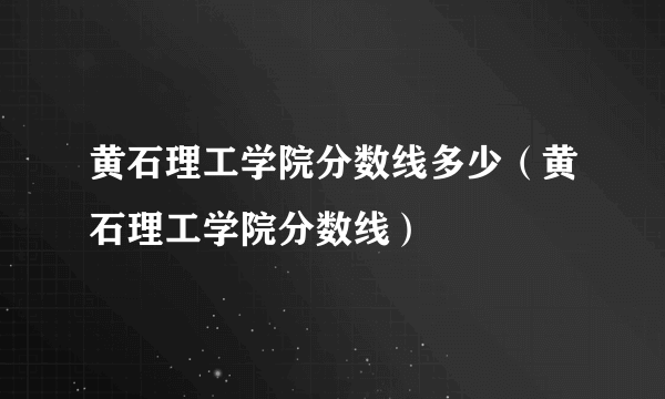 黄石理工学院分数线多少（黄石理工学院分数线）