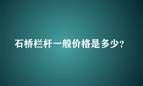 石桥栏杆一般价格是多少？