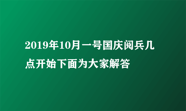 2019年10月一号国庆阅兵几点开始下面为大家解答