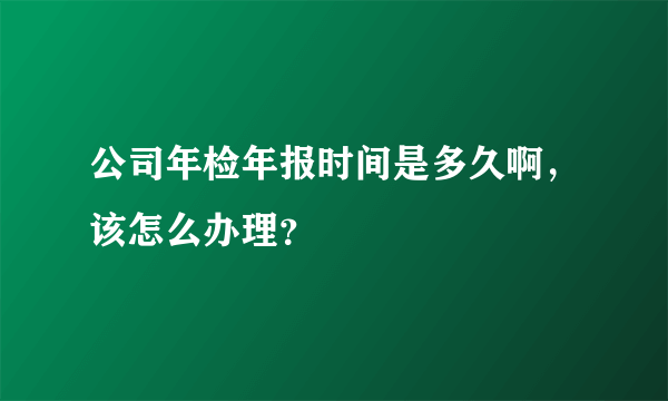 公司年检年报时间是多久啊，该怎么办理？