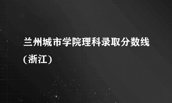 兰州城市学院理科录取分数线(浙江)