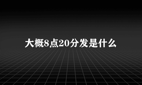 大概8点20分发是什么