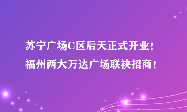 苏宁广场C区后天正式开业！福州两大万达广场联袂招商！