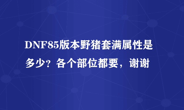 DNF85版本野猪套满属性是多少？各个部位都要，谢谢