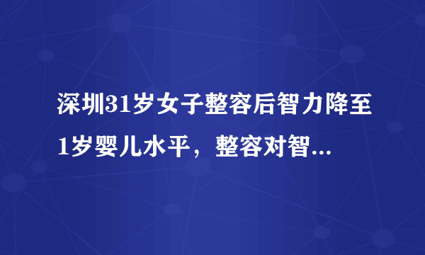 深圳31岁女子整容后智力降至1岁婴儿水平，整容对智力有影响吗？