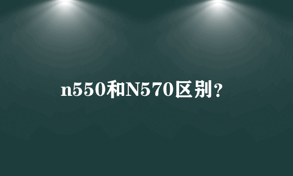 n550和N570区别？