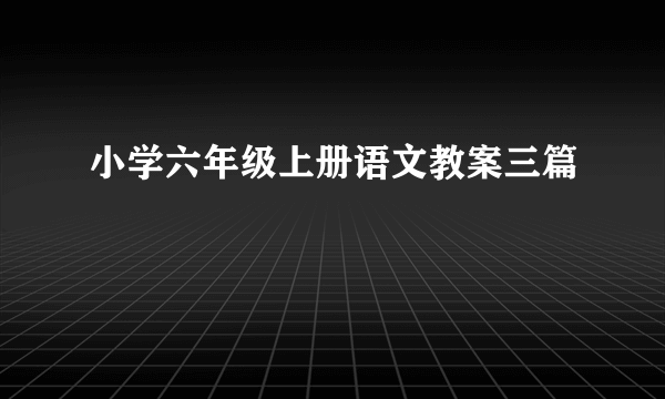 小学六年级上册语文教案三篇