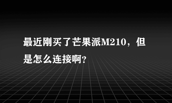 最近刚买了芒果派M210，但是怎么连接啊？