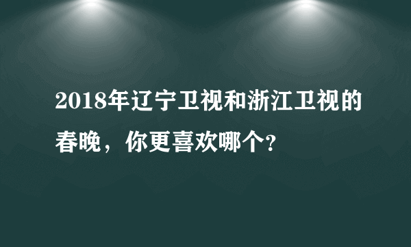 2018年辽宁卫视和浙江卫视的春晚，你更喜欢哪个？