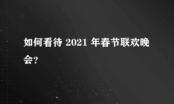 如何看待 2021 年春节联欢晚会？