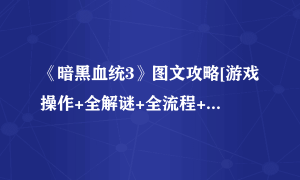 《暗黑血统3》图文攻略[游戏操作+全解谜+全流程+全收集+全BOSS战+游戏介绍]【游侠攻略组】