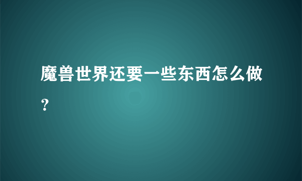 魔兽世界还要一些东西怎么做？