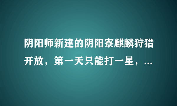 阴阳师新建的阴阳寮麒麟狩猎开放，第一天只能打一星，打过一星才能打2星，3星和4星。