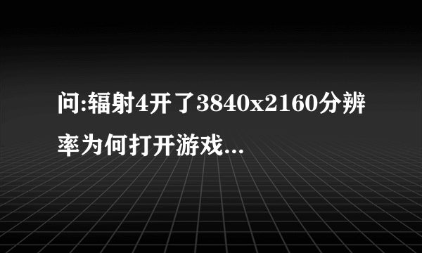 问:辐射4开了3840x2160分辨率为何打开游戏这样的不能全屏而且画面在左上角4k显示去显卡1