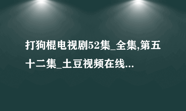 打狗棍电视剧52集_全集,第五十二集_土豆视频在线播放最新的