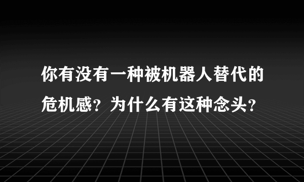 你有没有一种被机器人替代的危机感？为什么有这种念头？