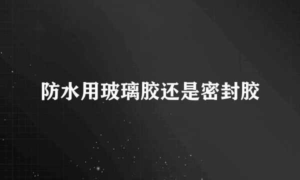 防水用玻璃胶还是密封胶