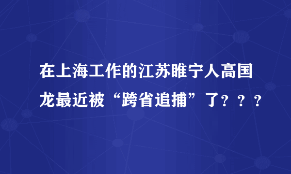 在上海工作的江苏睢宁人高国龙最近被“跨省追捕”了？？？