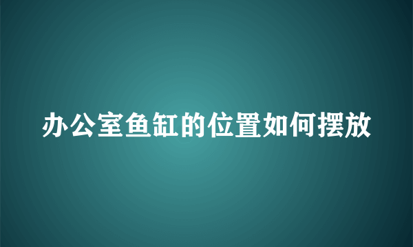 办公室鱼缸的位置如何摆放