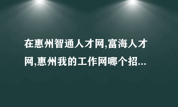 在惠州智通人才网,富海人才网,惠州我的工作网哪个招聘网好?