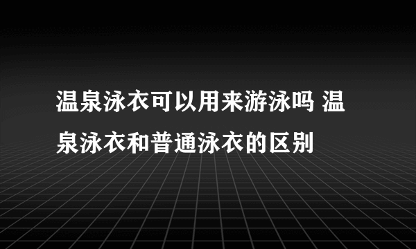 温泉泳衣可以用来游泳吗 温泉泳衣和普通泳衣的区别