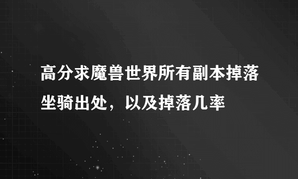 高分求魔兽世界所有副本掉落坐骑出处，以及掉落几率