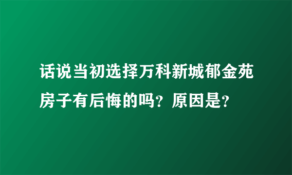 话说当初选择万科新城郁金苑房子有后悔的吗？原因是？