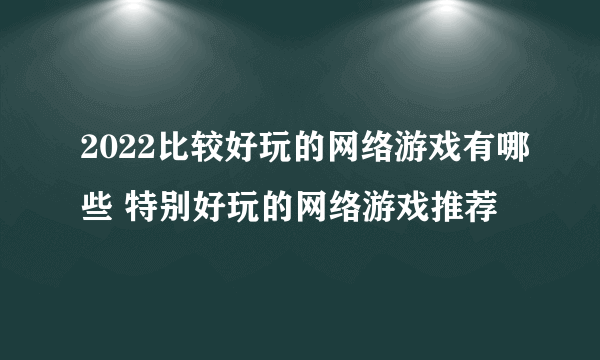 2022比较好玩的网络游戏有哪些 特别好玩的网络游戏推荐