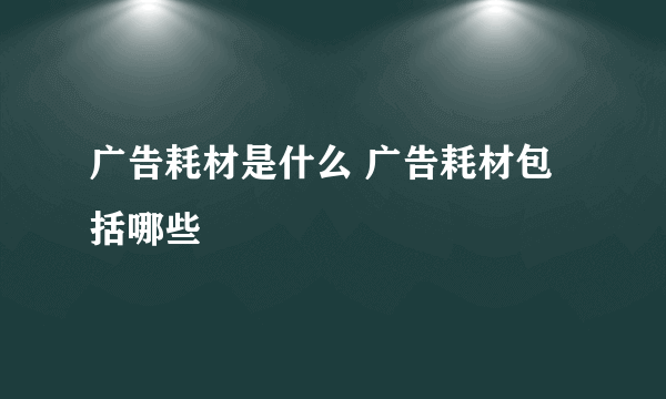 广告耗材是什么 广告耗材包括哪些