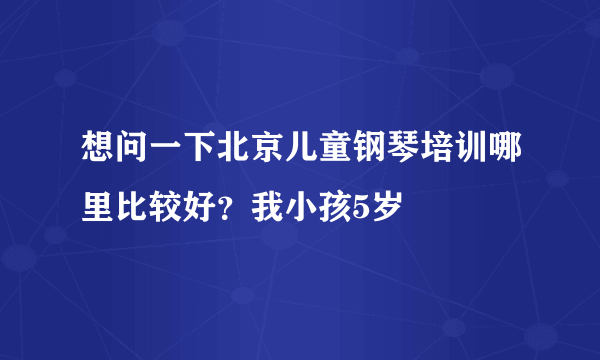 想问一下北京儿童钢琴培训哪里比较好？我小孩5岁