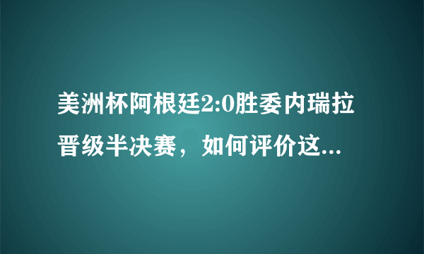 美洲杯阿根廷2:0胜委内瑞拉晋级半决赛，如何评价这场比赛？