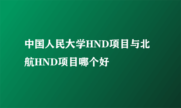 中国人民大学HND项目与北航HND项目哪个好