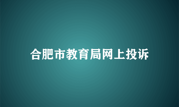 合肥市教育局网上投诉