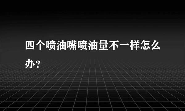 四个喷油嘴喷油量不一样怎么办？