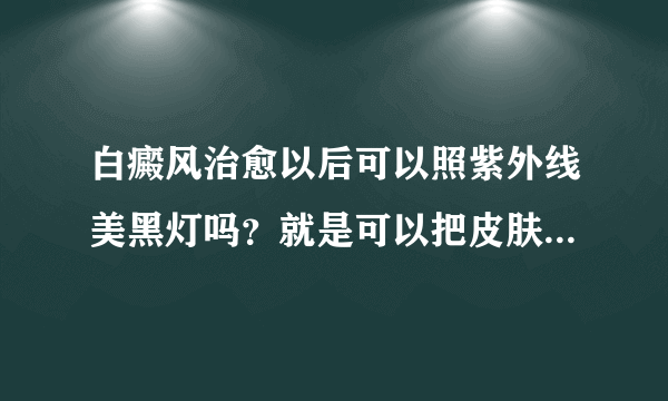 白癜风治愈以后可以照紫外线美黑灯吗？就是可以把皮肤晒黑的那种