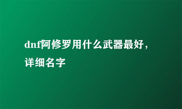 dnf阿修罗用什么武器最好，详细名字