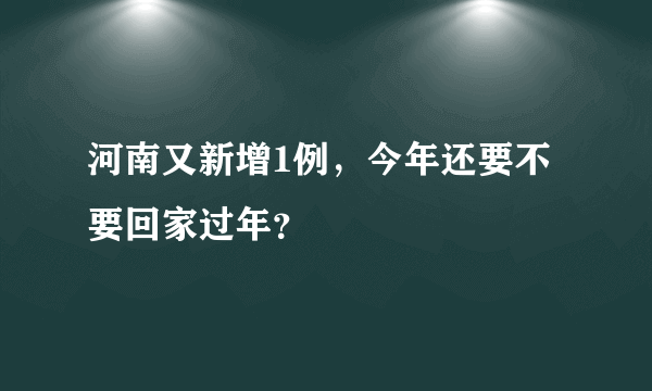 河南又新增1例，今年还要不要回家过年？