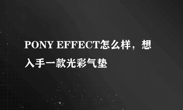 PONY EFFECT怎么样，想入手一款光彩气垫