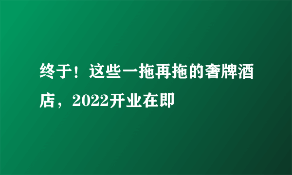 终于！这些一拖再拖的奢牌酒店，2022开业在即