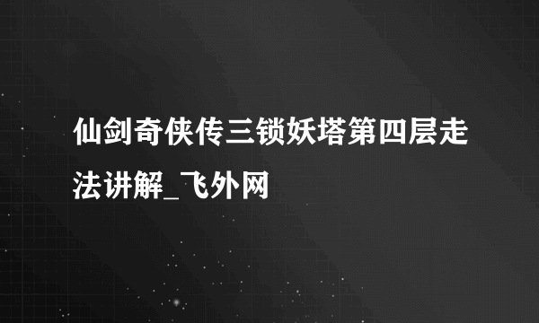 仙剑奇侠传三锁妖塔第四层走法讲解_飞外网