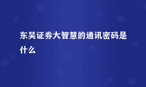 东吴证券大智慧的通讯密码是什么