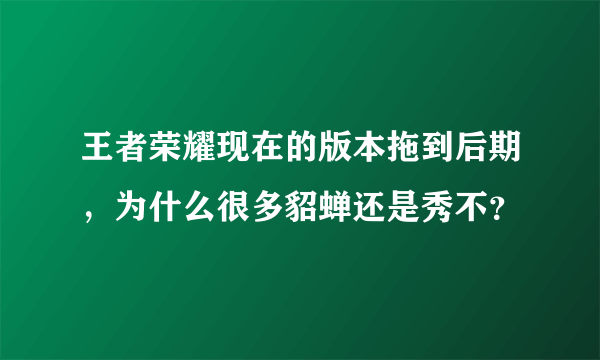 王者荣耀现在的版本拖到后期，为什么很多貂蝉还是秀不？