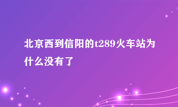 北京西到信阳的t289火车站为什么没有了